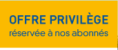 OFFRE PRIVIL&Egrave;GE - r&eacute;serv&eacute;e &agrave; nos abonn&eacute;s